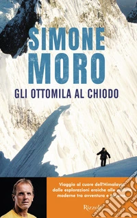 Gli ottomila al chiodo. Viaggio al cuore dell'Himalaya: dalle esplorazioni eroiche alle scalate moderne tra avventura e turismo libro