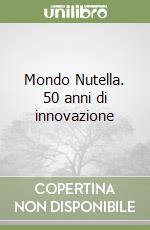 Mondo Nutella. 50 anni di innovazione libro