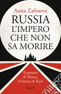 Russia l'impero che non sa morire. Il passato di Mosca, il futuro di Kyiv libro