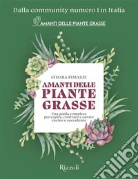 Amanti delle piante grasse. Una guida completa per capire, coltivare e curare cactus e succulente libro