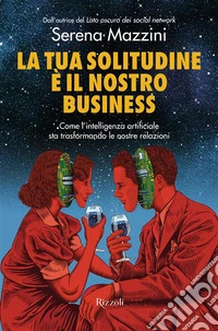 La tua solitudine è il nostro business. Come l'intelligenza artificiale sta trasformando le nostre relazioni libro
