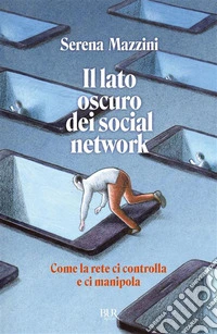 Il lato oscuro dei social network. Come la rete ci controlla e ci manipola libro