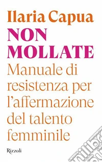 Non mollate. Manuale di resistenza per l'affermazione del talento femminile libro
