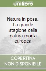 Natura in posa. La grande stagione della natura morta europea libro