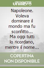 Napoleone. Voleva dominare il mondo ma fu sconfitto... Ma oggi tutti lo ricordano, mentre il nome dei vincitori è caduto nell'oblio