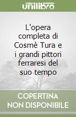 L'opera completa di Cosmè Tura e i grandi pittori ferraresi del suo tempo libro