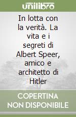 In lotta con la verità. La vita e i segreti di Albert Speer, amico e architetto di Hitler libro