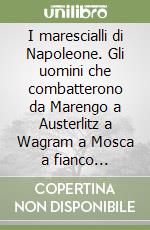 I marescialli di Napoleone. Gli uomini che combatterono da Marengo a Austerlitz a Wagram a Mosca a fianco dell'imperatore libro