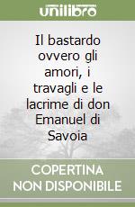 Il bastardo ovvero gli amori, i travagli e le lacrime di don Emanuel di Savoia libro