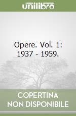 Opere. Vol. 1: 1937 - 1959. libro