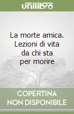 La morte amica. Lezioni di vita da chi sta per morire libro