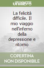 La felicità difficile. Il mio viaggio nell'inferno della depressione e ritorno libro