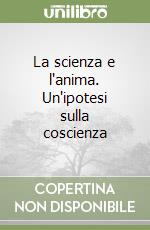 La scienza e l'anima. Un'ipotesi sulla coscienza