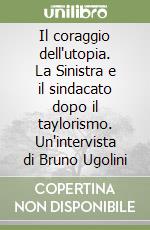 Il coraggio dell'utopia. La Sinistra e il sindacato dopo il taylorismo. Un'intervista di Bruno Ugolini libro