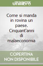 Come si manda in rovina un paese. Cinquant'anni di malaeconomia libro