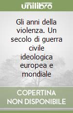 Gli anni della violenza. Un secolo di guerra civile ideologica europea e mondiale