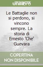 Le Battaglie non si perdono, si vincono sempre. La storia di Ernesto 'Che' Guevara libro