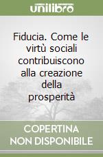 Fiducia. Come le virtù sociali contribuiscono alla creazione della prosperità libro