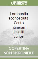 Lombardia sconosciuta. Cento itinerari insoliti curiosi libro