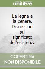 La legna e la cenere. Discussioni sul significato dell'esistenza libro