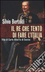 Il re che tentò di fare l'Italia. Vita di Carlo Alberto di Savoia libro