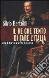 Il re che tentò di fare l'Italia. Vita di Carlo Alberto di Savoia libro