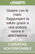 Guarire con le mani. Raggiungere la salute grazie a una scienza nuova e antichissima libro