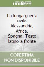 La lunga guerra civile. Alessandria, Africa, Spagna. Testo latino a fronte