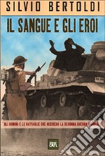 Il sangue e gli eroi. Gli uomini e le battaglie che decisero la seconda guerra mondiale libro