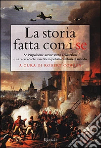 La storia fatta con i se. Se Napoleone avesse vinto a Waterloo e altri eventi che avrebbero potuto cambiare il mondo libro
