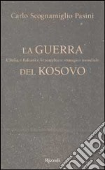 La guerra del Kosovo. L'Italia, i Balcani e lo scacchiere strategico mondiale libro