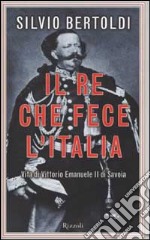 Il re che fece l'Italia. Vita di Vittorio Emanuele II di Savoia libro