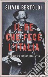 Il re che fece l'Italia. Vita di Vittorio Emanuele II di Savoia libro