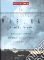 La misura di tutte le cose. L'avventurosa storia dell'invenzione del sistema metrico decimale libro