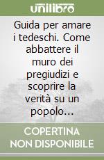 Guida per amare i tedeschi. Come abbattere il muro dei pregiudizi e scoprire la verità su un popolo simpaticamente imperfetto libro