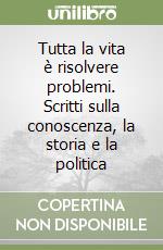 Tutta la vita è risolvere problemi. Scritti sulla conoscenza, la storia e la politica libro