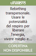 Rebirthing transpersonale. Usare le potenzialità del respiro per liberare l'energia, vivere meglio e rinnovarsi libro