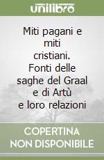 Miti pagani e miti cristiani. Fonti delle saghe del Graal e di Artù e loro relazioni