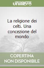 La religione dei celti. Una concezione del mondo