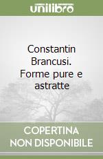 Constantin Brancusi. Forme pure e astratte libro