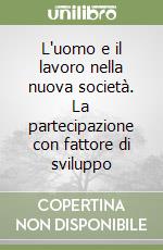 L'uomo e il lavoro nella nuova società. La partecipazione con fattore di sviluppo