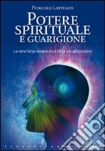 Potere spirituale e guarigione. La vera forza terapeutica della visualizzazione libro