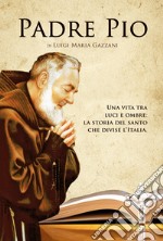 Padre Pio. Una vita tra luci e ombre: la storia del santo che divise l'Italia libro