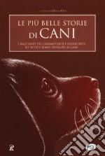 Le più belle storie di cani. I racconti più commoventi e divertenti di tutti i tempi dedicati ai cani libro