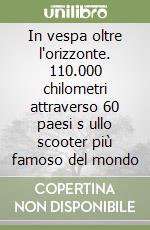 In vespa oltre l'orizzonte. 110.000 chilometri attraverso 60 paesi s ullo scooter più famoso del mondo libro