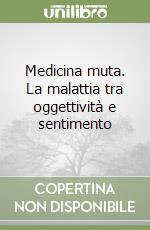 Medicina muta. La malattia tra oggettività e sentimento libro