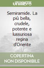 Semiramide. La più bella, crudele, potente e lussuriosa regina d'Oriente libro