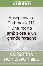 Hasepsowe e Tuthmosis III. Una regina ambiziosa e un grande faraone libro