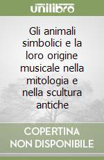 Gli animali simbolici e la loro origine musicale nella mitologia e nella scultura antiche libro