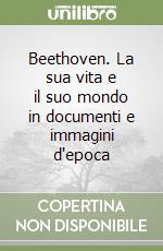 Beethoven. La sua vita e il suo mondo in documenti e immagini d'epoca libro